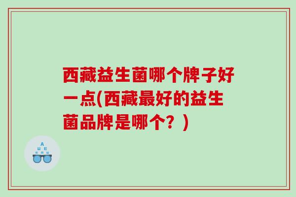 西藏益生菌哪个牌子好一点(西藏最好的益生菌品牌是哪个？)