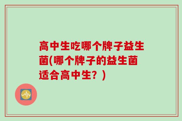 高中生吃哪个牌子益生菌(哪个牌子的益生菌适合高中生？)