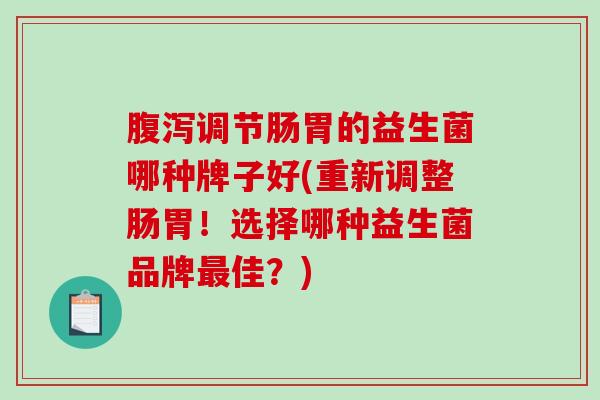 调节肠胃的益生菌哪种牌子好(重新调整肠胃！选择哪种益生菌品牌佳？)