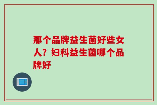 那个品牌益生菌好些女人？妇科益生菌哪个品牌好