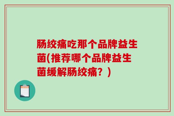 肠绞痛吃那个品牌益生菌(推荐哪个品牌益生菌缓解肠绞痛？)