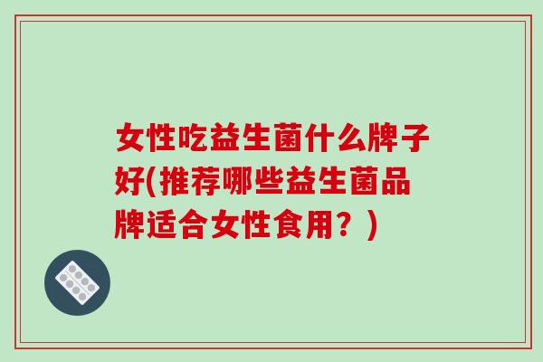 女性吃益生菌什么牌子好(推荐哪些益生菌品牌适合女性食用？)