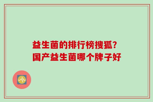 益生菌的排行榜搜狐？国产益生菌哪个牌子好