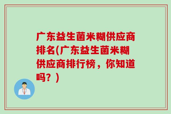 广东益生菌米糊供应商排名(广东益生菌米糊供应商排行榜，你知道吗？)