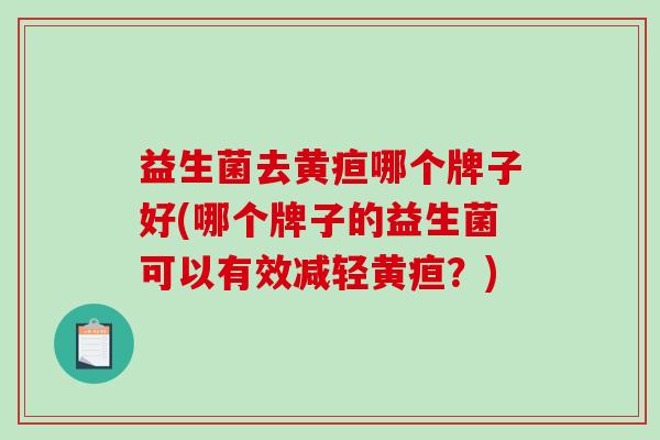 益生菌去黄疸哪个牌子好(哪个牌子的益生菌可以有效减轻黄疸？)