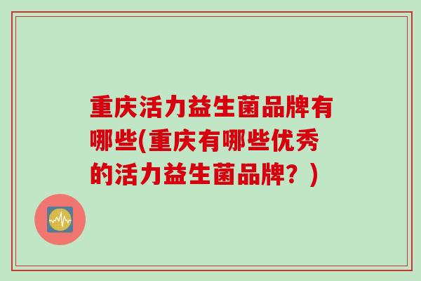 重庆活力益生菌品牌有哪些(重庆有哪些优秀的活力益生菌品牌？)