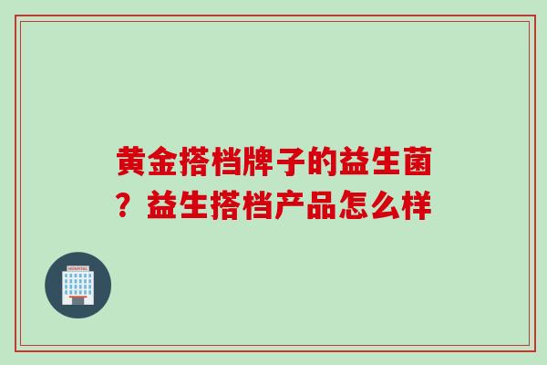 黄金搭档牌子的益生菌？益生搭档产品怎么样