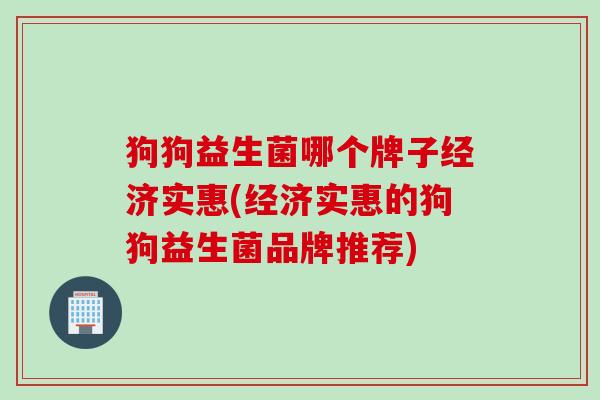 狗狗益生菌哪个牌子经济实惠(经济实惠的狗狗益生菌品牌推荐)