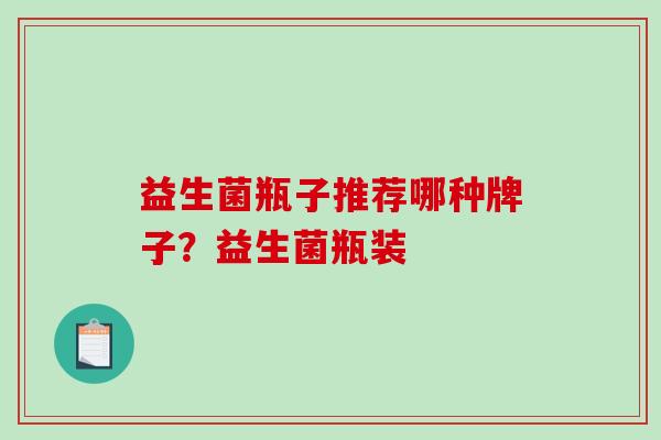 益生菌瓶子推荐哪种牌子?益生菌瓶装 益生菌瓶子推荐哪种牌子?益生菌瓶装