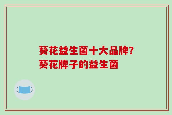 葵花益生菌十大品牌?葵花牌子的益生菌 葵花益生菌十大品牌?葵花牌子的益生菌