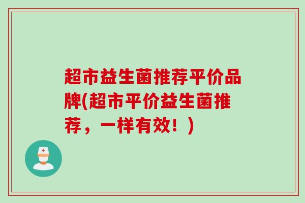 超市益生菌推荐平价品牌(超市平价益生菌推荐，一样有效！)