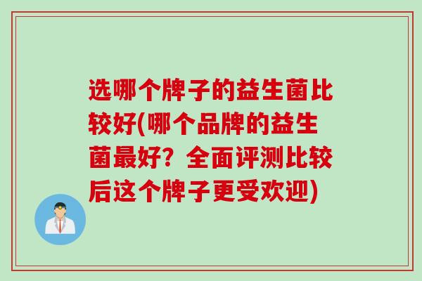 选哪个牌子的益生菌比较好(哪个品牌的益生菌最好？全面评测比较后这个牌子更受欢迎)