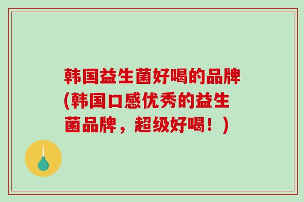 韩国益生菌好喝的品牌(韩国口感优秀的益生菌品牌，超级好喝！)