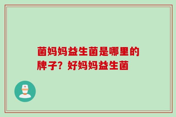 菌妈妈益生菌是哪里的牌子？好妈妈益生菌