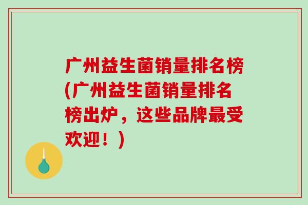 广州益生菌销量排名榜(广州益生菌销量排名榜出炉,这些品牌受欢迎!) 广州益生菌销量排名榜(广州益生菌销量排名榜出炉,这些品牌受欢迎!)