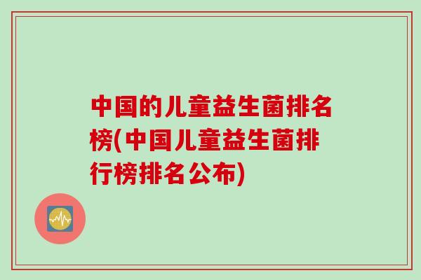 中国的儿童益生菌排名榜(中国儿童益生菌排行榜排名公布)