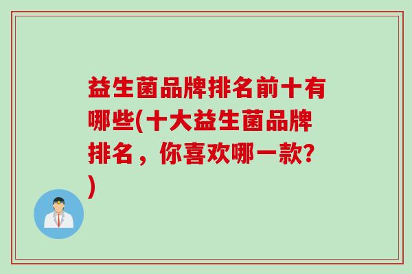 益生菌品牌排名前十有哪些(十大益生菌品牌排名,你喜欢哪一款?) 益生菌品牌排名前十有哪些(十大益生菌品牌排名,你喜欢哪一款?)