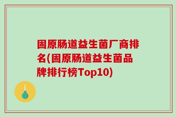 固原肠道益生菌厂商排名(固原肠道益生菌品牌排行榜Top10) 固原肠道益生菌厂商排名(固原肠道益生菌品牌排行榜Top10)