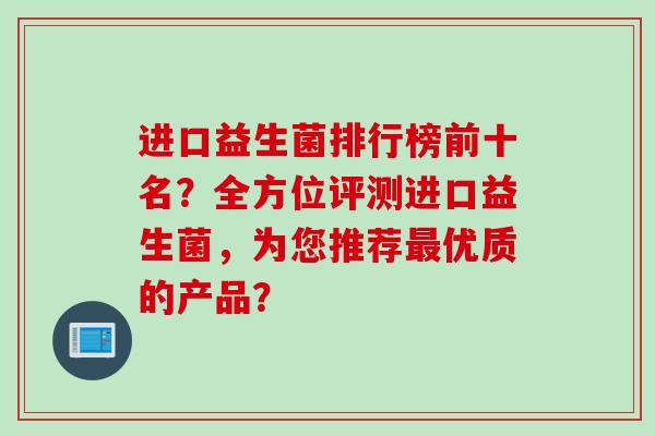 进口益生菌排行榜前十名？全方位评测进口益生菌，为您推荐优质的产品？