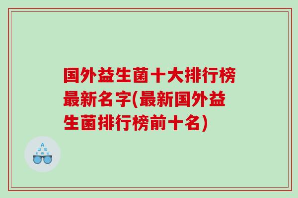 国外益生菌十大排行榜新名字(新国外益生菌排行榜前十名) 国外益生菌十大排行榜新名字(新国外益生菌排行榜前十名)