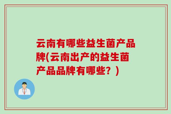 云南有哪些益生菌产品牌(云南出产的益生菌产品品牌有哪些？)