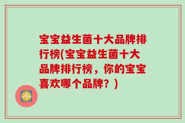 宝宝益生菌十大品牌排行榜(宝宝益生菌十大品牌排行榜,你的宝宝喜欢哪个品牌?) 宝宝益生菌十大品牌排行榜(宝宝益生菌十大品牌排行榜,你的宝宝喜欢哪个品牌?)