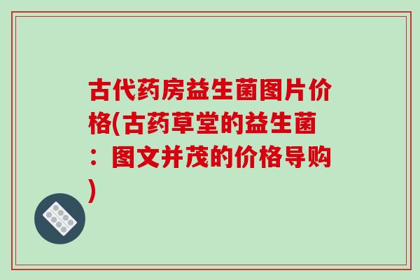 古代药房益生菌图片价格(古药草堂的益生菌：图文并茂的价格导购)