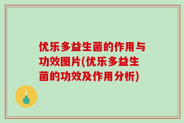 优乐多益生菌的作用与功效图片(优乐多益生菌的功效及作用分析) 优乐多益生菌的作用与功效图片(优乐多益生菌的功效及作用分析)