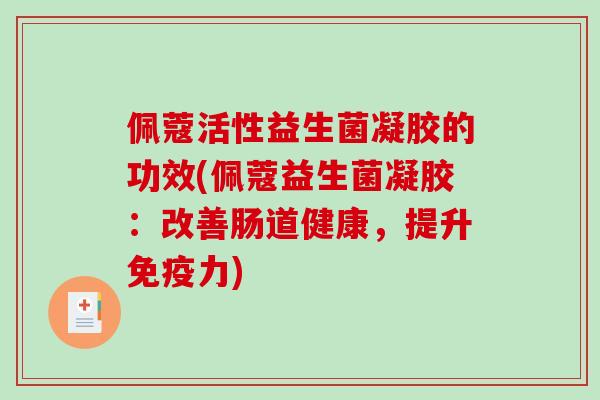 佩蔻活性益生菌凝胶的功效(佩蔻益生菌凝胶:改善肠道健康,提升力) 佩蔻活性益生菌凝胶的功效(佩蔻益生菌凝胶:改善肠道健康,提升力)