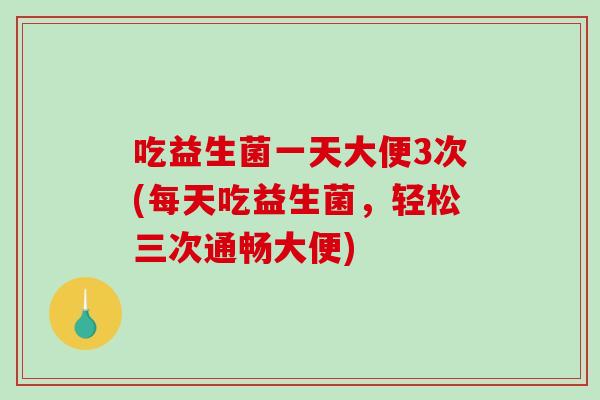 吃益生菌一天大便3次(每天吃益生菌，轻松三次通畅大便)