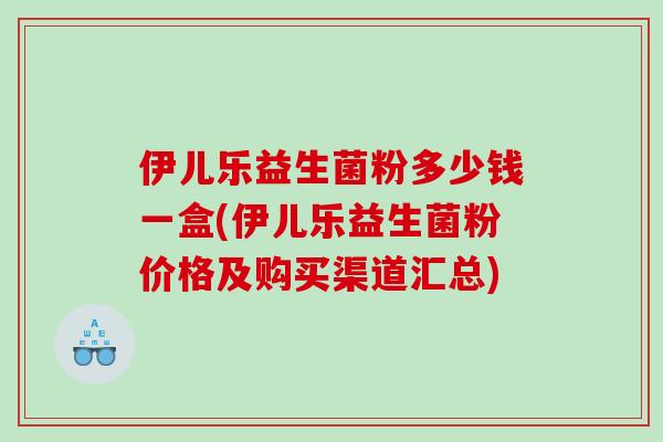伊儿乐益生菌粉多少钱一盒(伊儿乐益生菌粉价格及购买渠道汇总)
