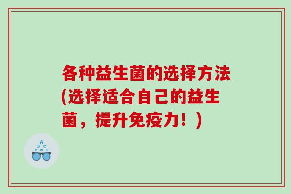 各种益生菌的选择方法(选择适合自己的益生菌，提升免疫力！)