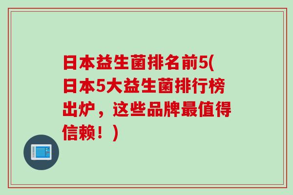 日本益生菌排名前5(日本5大益生菌排行榜出炉,这些品牌值得信赖!) 日本益生菌排名前5(日本5大益生菌排行榜出炉,这些品牌值得信赖!)