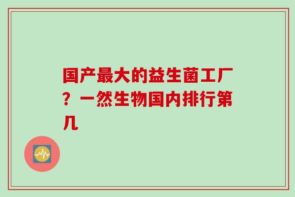 国产最大的益生菌工厂？一然生物国内排行第几