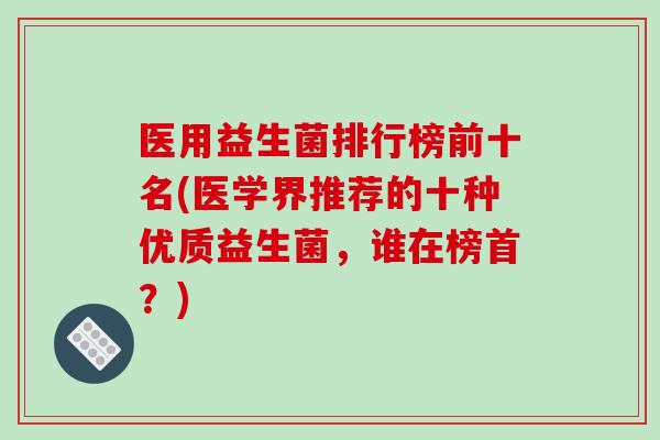 医用益生菌排行榜前十名(医学界推荐的十种优质益生菌，谁在榜首？)