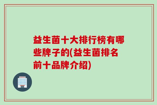 益生菌十大排行榜有哪些牌子的(益生菌排名前十品牌介绍)