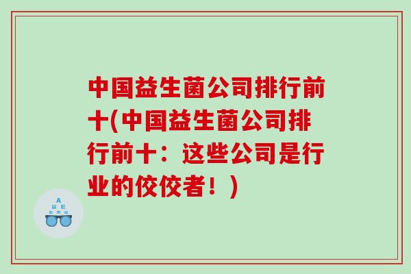中国益生菌公司排行前十(中国益生菌公司排行前十：这些公司是行业的佼佼者！)