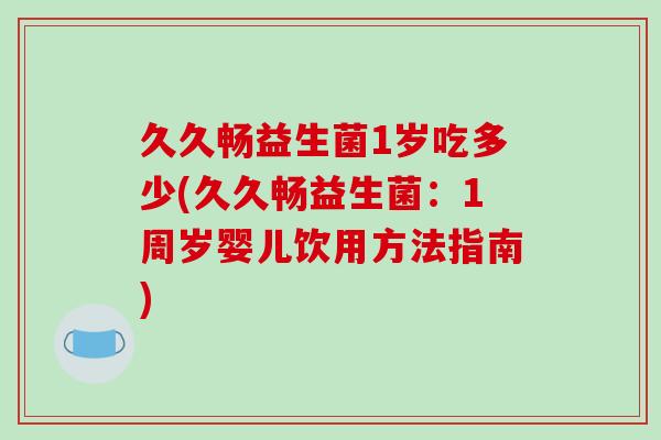 久久畅益生菌1岁吃多少(久久畅益生菌：1周岁婴儿饮用方法指南)