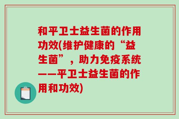 和平卫士益生菌的作用功效(维护健康的“益生菌”，助力系统——平卫士益生菌的作用和功效)