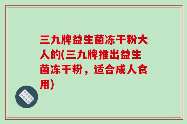 三九牌益生菌冻干粉大人的(三九牌推出益生菌冻干粉，适合成人食用)