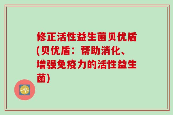 修正活性益生菌贝优盾(贝优盾：帮助消化、增强免疫力的活性益生菌)