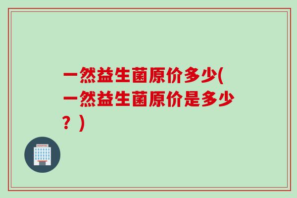 一然益生菌原价多少(一然益生菌原价是多少？)