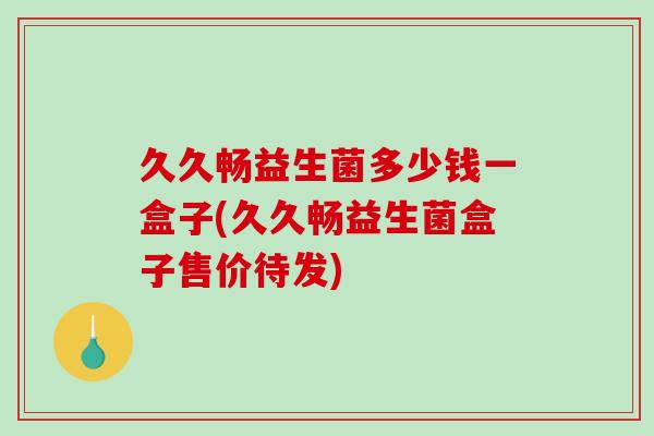 久久畅益生菌多少钱一盒子(久久畅益生菌盒子售价待发)