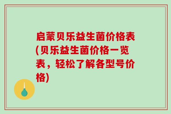启蒙贝乐益生菌价格表(贝乐益生菌价格一览表，轻松了解各型号价格)