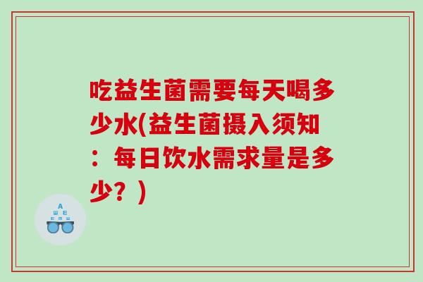 吃益生菌需要每天喝多少水(益生菌摄入须知：每日饮水需求量是多少？)