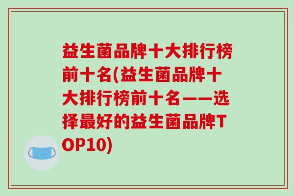 益生菌品牌十大排行榜前十名(益生菌品牌十大排行榜前十名——选择最好的益生菌品牌TOP10)