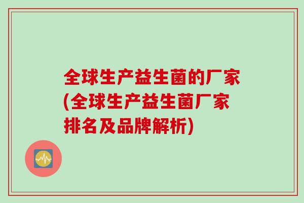 全球生产益生菌的厂家(全球生产益生菌厂家排名及品牌解析)