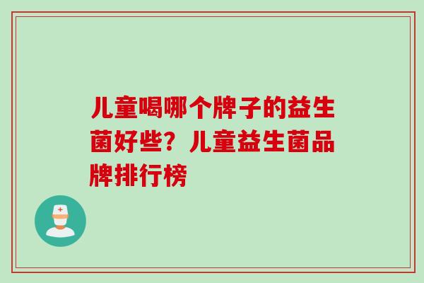 儿童喝哪个牌子的益生菌好些?儿童益生菌品牌排行榜 儿童喝哪个牌子的益生菌好些?儿童益生菌品牌排行榜