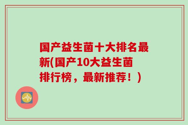 国产益生菌十大排名最新(国产10大益生菌排行榜，最新推荐！)