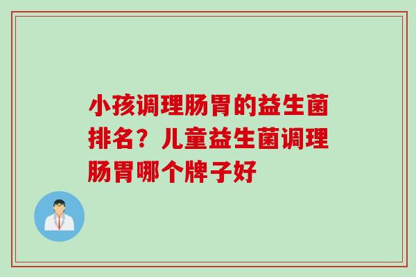 小孩调理肠胃的益生菌排名？儿童益生菌调理肠胃哪个牌子好